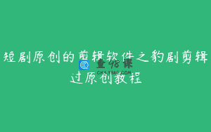 短剧原创的剪辑软件之豹剧剪辑过原创教程