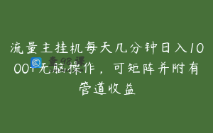 流量主挂机每天几分钟日入1000+无脑操作，可矩阵并附有管道收益
