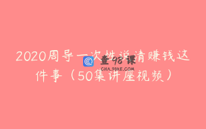 2020周导一次性说清赚钱这件事（50集讲座视频）