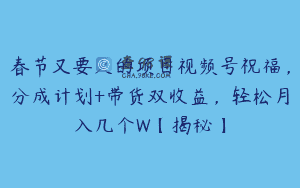 春节又要火的项目视频号祝福，分成计划+带货双收益，轻松月入几个W【揭秘】