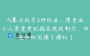 AI暴力起号3种玩法，像素画小人食堂贵妃搞笑视频制作，快速涨粉实操【揭秘】