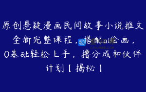 原创悬疑漫画民间故事小说推文全新完整课程，搭配ai绘画，0基础轻松上手，撸分成和伙伴计划【揭秘】