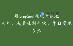 用DeepSeek做城市航拍大片,流量赚到手软,单日变现多张