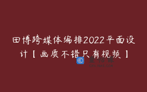 田博跨媒体编排2022平面设计【画质不错只有视频】