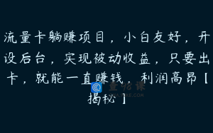 流量卡躺赚项目，小白友好，开设后台，实现被动收益，只要出卡，就能一直赚钱，利润高昂【揭秘】