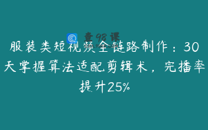 服装类短视频全链路制作：30天掌握算法适配剪辑术，完播率提升25%