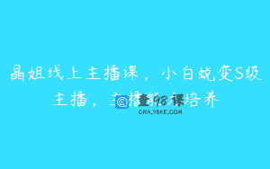晶姐线上主播课，小白蜕变S级主播，主播能力培养