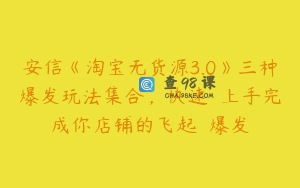 安信《淘宝无货源3.0》三种爆发玩法集合，快速‬‬上手完成你店铺的飞起‬‬爆发