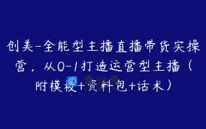 创美-全能型主播直播带货实操营，从0-1打造运营型主播（附模板+资料包+话术）