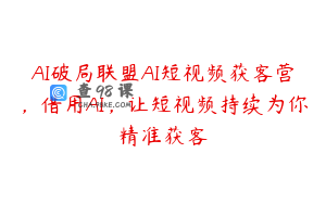 AI破局联盟AI短视频获客营，借用AI，让短视频持续为你精准获客