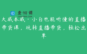 大威本威·小白也能听懂的直播带货课，玩转直播带货，轻松出单
