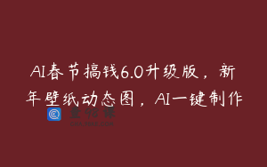 AI春节搞钱6.0升级版,新年壁纸动态图,AI一键制作