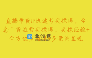 直播带货IP快速号实操课，全套干货运营实操课，实操经验+全方位多角度+多案例呈现