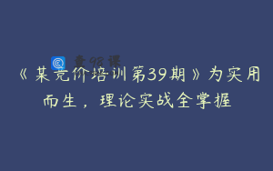 《某竞价培训第39期》为实用而生，理论实战全掌握
