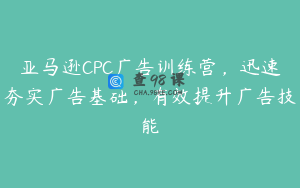 亚马逊CPC广告训练营，迅速夯实广告基础，有效提升广告技能