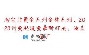 淘宝付费全系列金牌系列，2023付费起流量最新打法，涵盖面广