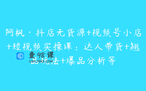 阿枫·抖店无货源+视频号小店+短视频实操课：达人带货+翘品玩法+爆品分析等