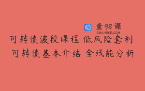 可转债波段课程 低风险套利 可转债基本介结 全线能分析