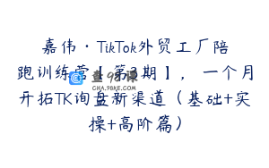 嘉伟·TikTok外贸工厂陪跑训练营【第3期】，​一个月开拓TK询盘新渠道（基础+实操+高阶篇）