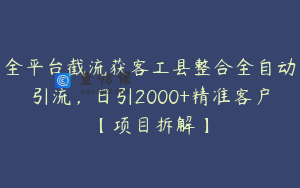 全平台截流获客工县整合全自动引流，日引2000+精准客户【项目拆解】