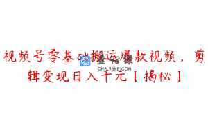 视频号零基础搬运爆款视频，剪辑变现日入千元【揭秘】