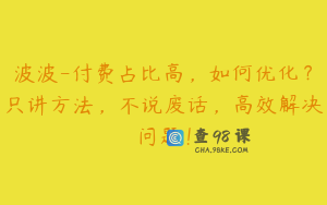 波波-付费占比高，如何优化？只讲方法，不说废话，高效解决问题！