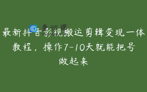 最新抖音影视搬运剪辑变现一体教程，操作7-10天就能把号做起来