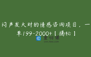 闷声发大财的情感咨询项目，一单199-2000+【揭秘】