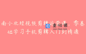 南小北短视频剪辑运营课，零基础学习手机剪辑入门到精通