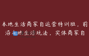 本地生活商家自运营特训班，前沿本地生活玩法，实体商家自