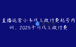 直播运营小韦线上微付费起号内训，2025千川线上微付费