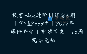 极客-Java进阶训练营6期|价值2999元|2022年|课件齐全|重磅首发|15周完结无秘