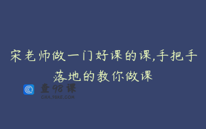 宋老师做一门好课的课,手把手落地的教你做课