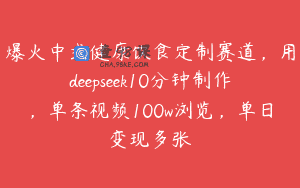 爆火中式健康饮食定制赛道，用deepseek10分钟制作，单条视频100w浏览，单日变现多张