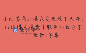 小红书商业模式变现线下大课,11位博主操盘手联合同台分享,录音+字幕
