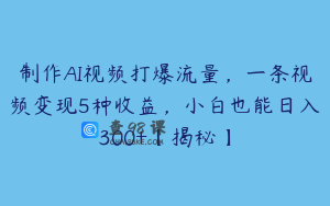 制作AI视频打爆流量，一条视频变现5种收益，小白也能日入300+【揭秘】