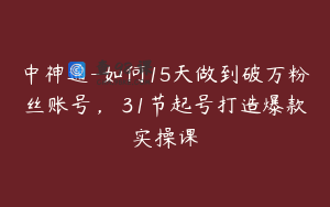 中神通-如何15天做到破万粉丝账号，​31节起号打造爆款实操课