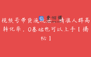 视频号带货流玩法,精准人群高转化率,0基础也可以上手【揭秘】