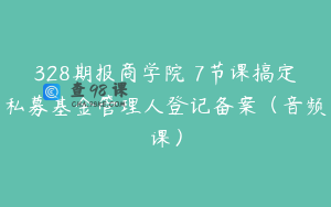 328期报商学院 7节课搞定私募基金管理人登记备案(音频课)