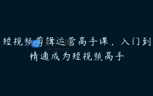 短视频剪辑运营高手课，入门到精通成为短视频高手