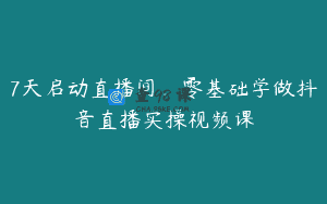 7天启动直播间，零基础学做抖音直播实操视频课