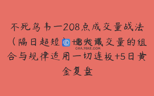 不死鸟韦一208点成交量战法(隔日超短)+8大成交量的组合与规律适用一切连板+5日黄金复盘