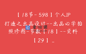 【18节-￥598】个人IP打造之出品设计–出品必学拍照修图-节数【18】–资料【29】_