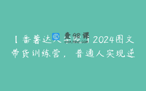 【番薯达人学院】2024图文带货训练营，​普通人实现逆