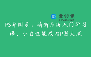 PS异闻录：萌新系统入门学习课，小白也能成为P图大佬