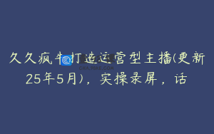 久久疯牛打造运营型主播(更新25年5月)，实操录屏，话