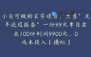 小白可做的玄学项目，出售”龙年运程报告”一份99元单日卖出100份利润9900元，0成本投入【揭秘】