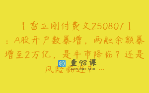 【雷立刚付费文250807】：A股开户数暴增，两融余额暴增至2万亿，是牛市降临？还是风险临近？…