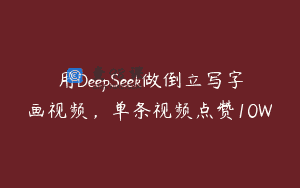 用DeepSeek做倒立写字画视频，单条视频点赞10W