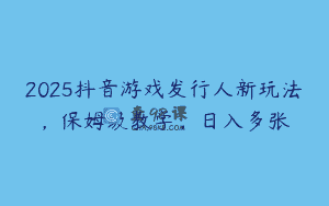 2025抖音游戏发行人新玩法，保姆级教学，日入多张